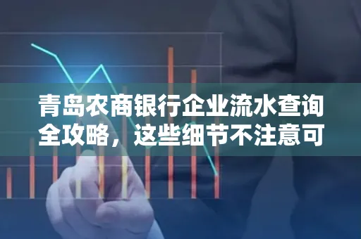青岛农商银行企业流水查询全攻略,这些细节不注意可能吃大亏