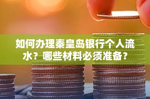 如何办理秦皇岛银行个人流水?哪些材料必须准备?