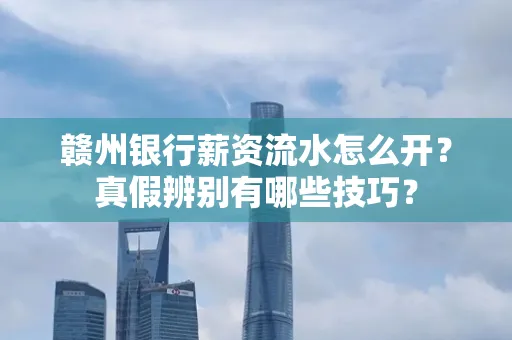 赣州银行薪资流水怎么开？真假辨别有哪些技巧？