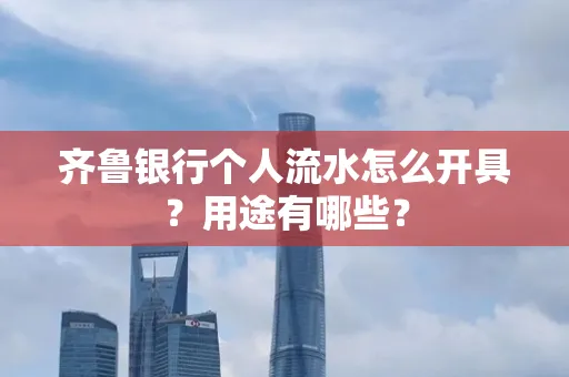 齐鲁银行个人流水怎么开具?用途有哪些?