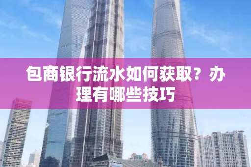 包商银行流水如何获取?办理有哪些技巧