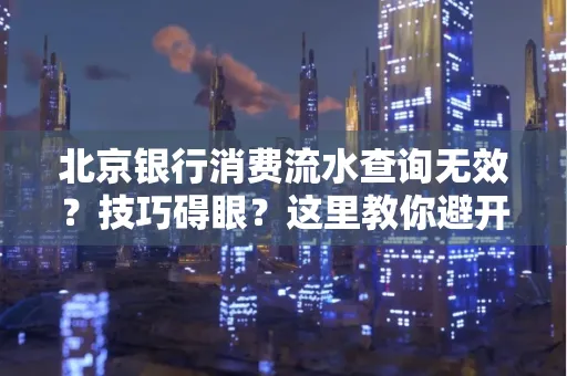 北京银行消费流水查询无效?技巧碍眼?这里教你避开雷区轻松获取!