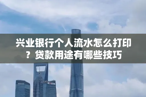 兴业银行个人流水怎么打印?贷款用途有哪些技巧