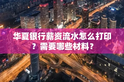 华夏银行薪资流水怎么打印?需要哪些材料?
