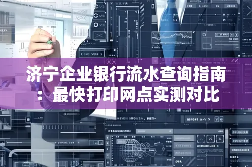 济宁企业银行流水查询指南：最快打印网点实测对比