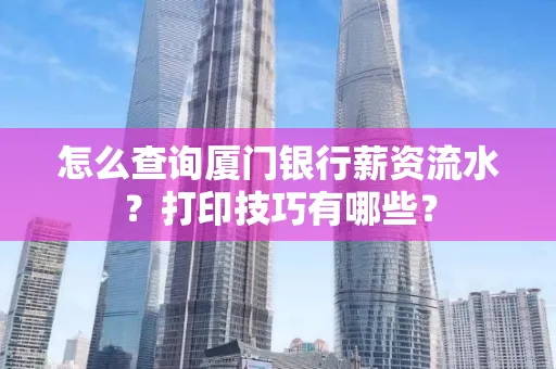 怎么查询厦门银行薪资流水?打印技巧有哪些?