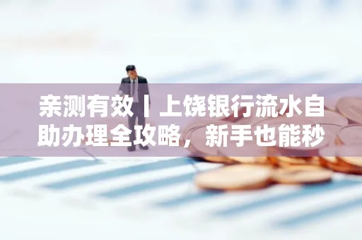 亲测有效丨上饶银行流水自助办理全攻略,新手也能秒懂!