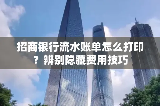 招商银行流水账单怎么打印?辨别隐藏费用技巧