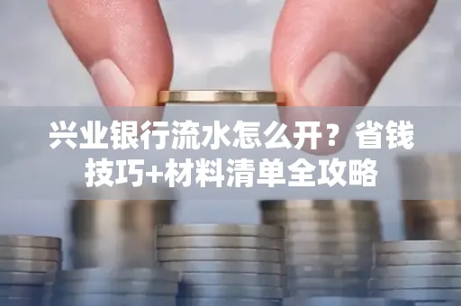 兴业银行流水怎么开?省钱技巧+材料清单全攻略