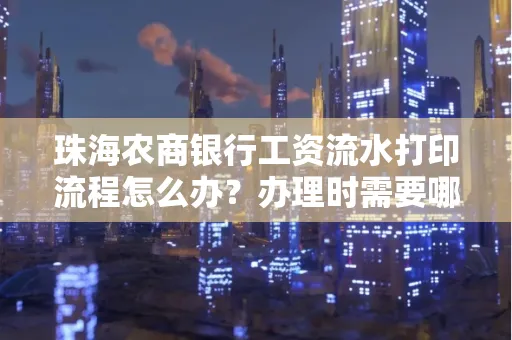 珠海农商银行工资流水打印流程怎么办?办理时需要哪些材料?
