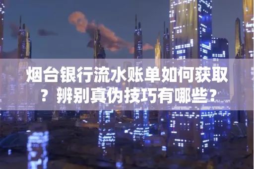 烟台银行流水账单如何获取?辨别真伪技巧有哪些?