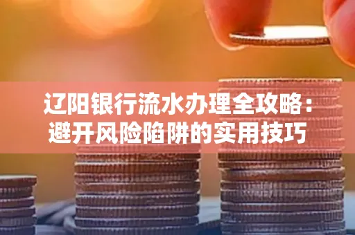 辽阳银行流水办理全攻略:避开风险陷阱的实用技巧