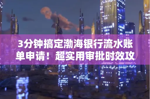 3分钟搞定渤海银行流水账单申请!超实用审批时效攻略