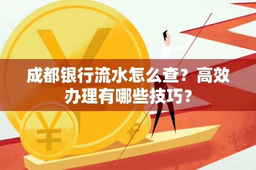 成都银行流水怎么查?高效办理有哪些技巧?