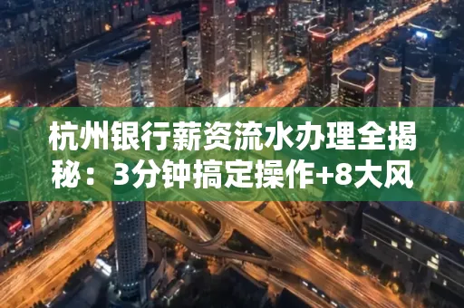 杭州银行薪资流水办理全揭秘:3分钟搞定操作+8大风险防范绝招,千万别踩坑!