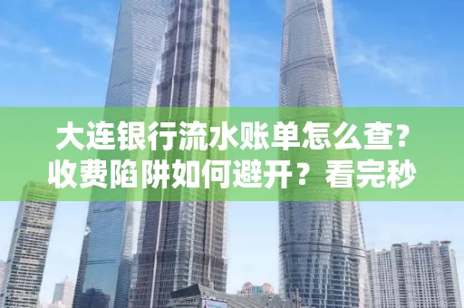 大连银行流水账单怎么查?收费陷阱如何避开?看完秒懂!