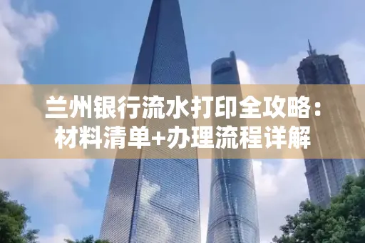 兰州银行流水打印全攻略:材料清单+办理流程详解
