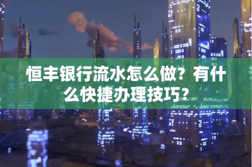 恒丰银行流水怎么做?有什么快捷办理技巧?