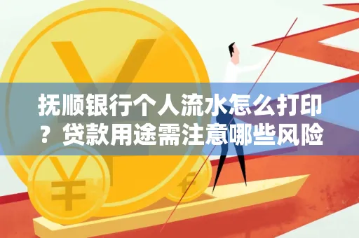 抚顺银行个人流水怎么打印?贷款用途需注意哪些风险?