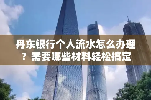 丹东银行个人流水怎么办理?需要哪些材料轻松搞定
