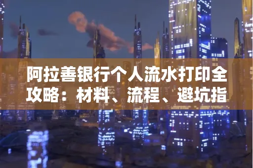 阿拉善银行个人流水打印全攻略:材料、流程、避坑指南一网打尽