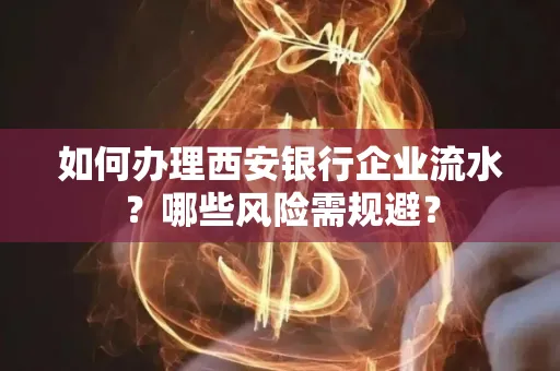 如何办理西安银行企业流水?哪些风险需规避?