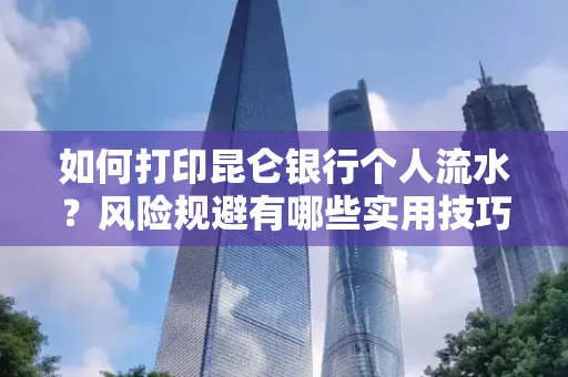 如何打印昆仑银行个人流水?风险规避有哪些实用技巧?
