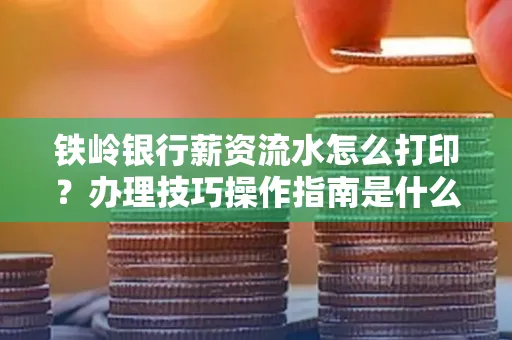 铁岭银行薪资流水怎么打印?办理技巧操作指南是什么?