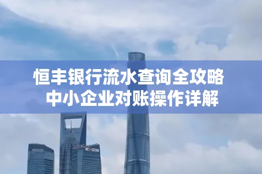 恒丰银行流水查询全攻略 中小企业对账操作详解