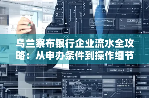 乌兰察布银行企业流水全攻略:从申办条件到操作细节,一文读懂