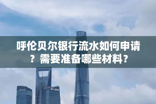 呼伦贝尔银行流水如何申请?需要准备哪些材料?