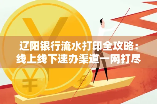 辽阳银行流水打印全攻略:线上线下速办渠道一网打尽