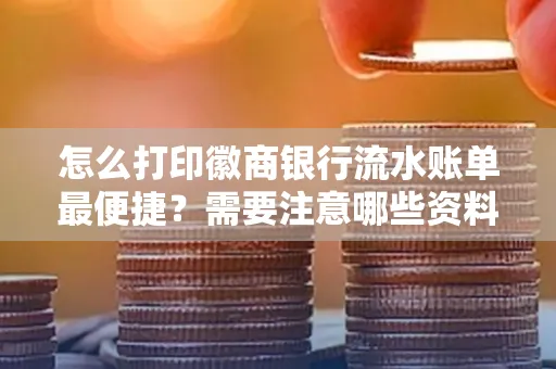 怎么打印徽商银行流水账单最便捷?需要注意哪些资料准备?
