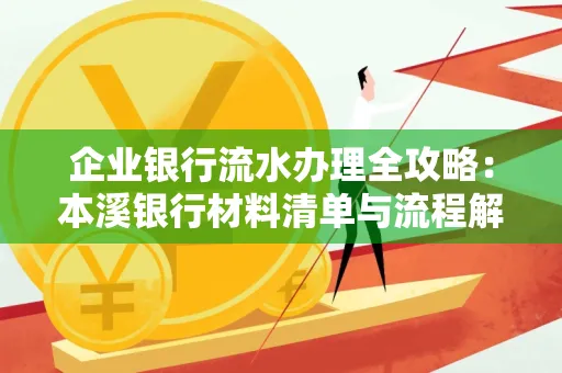 企业银行流水办理全攻略:本溪银行材料清单与流程解析