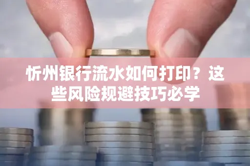 忻州银行流水如何打印?这些风险规避技巧必学