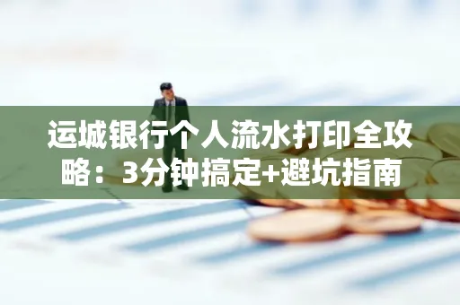 运城银行个人流水打印全攻略:3分钟搞定+避坑指南