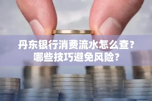 丹东银行消费流水怎么查?哪些技巧避免风险?