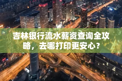 吉林银行流水薪资查询全攻略,去哪打印更安心?
