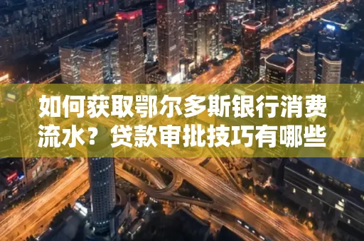 如何获取鄂尔多斯银行消费流水?贷款审批技巧有哪些?