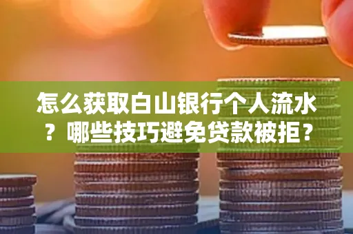 怎么获取白山银行个人流水?哪些技巧避免贷款被拒?