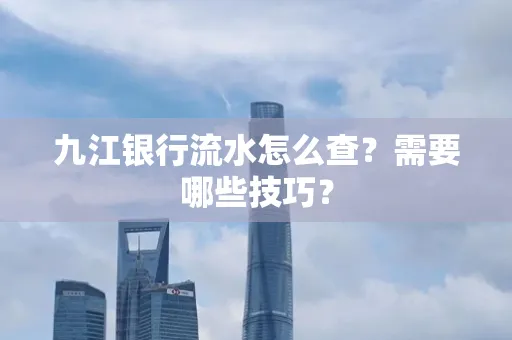 九江银行流水怎么查?需要哪些技巧?