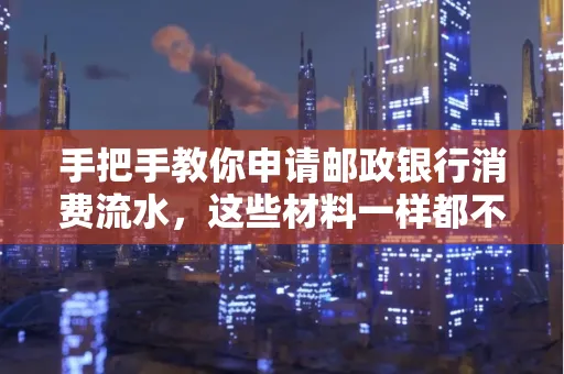 手把手教你申请邮政银行消费流水,这些材料一样都不能少!