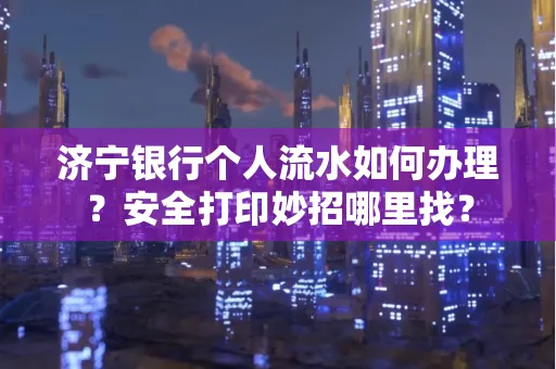 济宁银行个人流水如何办理?安全打印妙招哪里找?